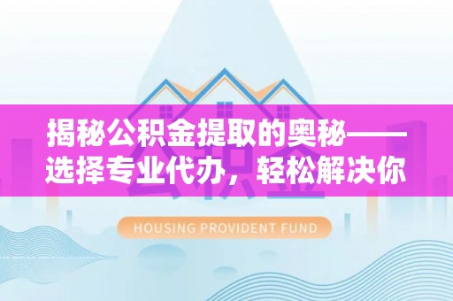 平顶山揭秘公积金提取的奥秘——选择专业代办，轻松解决你的难题