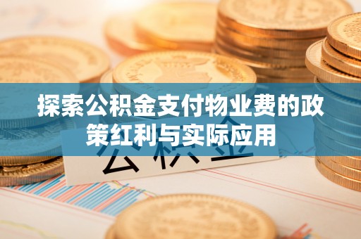 平顶山探索公积金支付物业费的政策红利与实际应用