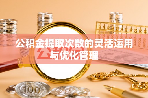 平顶山公积金提取次数的灵活运用与优化管理
