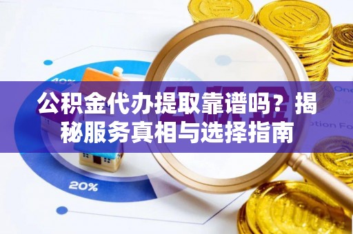 平顶山公积金代办提取靠谱吗？揭秘服务真相与选择指南