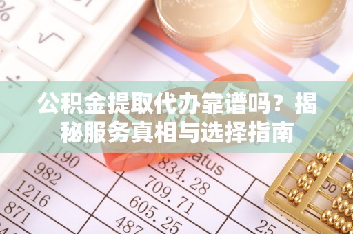 平顶山公积金提取代办靠谱吗？揭秘服务真相与选择指南