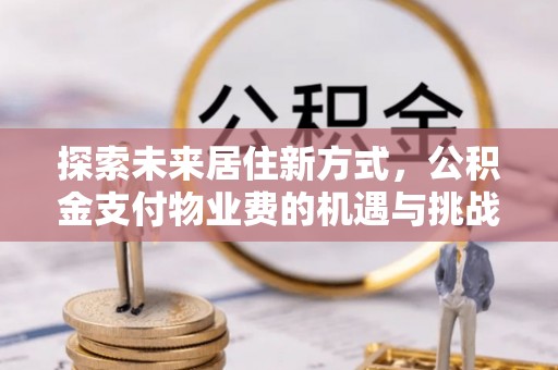 平顶山探索未来居住新方式，公积金支付物业费的机遇与挑战