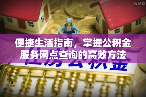 平顶山便捷生活指南，掌握公积金服务网点查询的高效方法