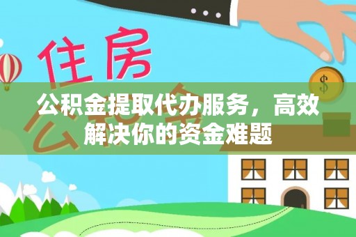 平顶山公积金提取代办服务，高效解决你的资金难题