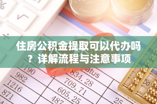 平顶山住房公积金提取可以代办吗？详解流程与注意事项