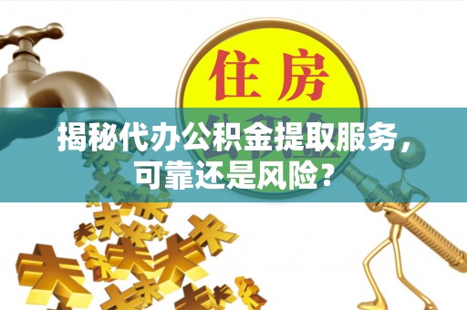 平顶山揭秘代办公积金提取服务，可靠还是风险？