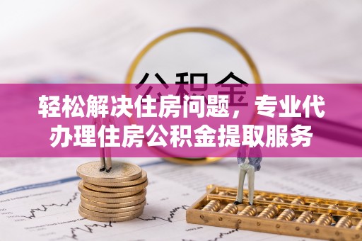 平顶山轻松解决住房问题，专业代办理住房公积金提取服务