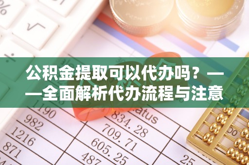 平顶山公积金提取可以代办吗？——全面解析代办流程与注意事项