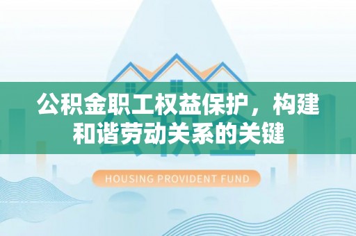 平顶山公积金职工权益保护，构建和谐劳动关系的关键