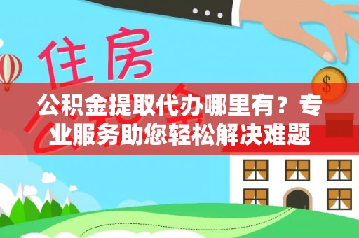 平顶山公积金提取代办哪里有？专业服务助您轻松解决难题