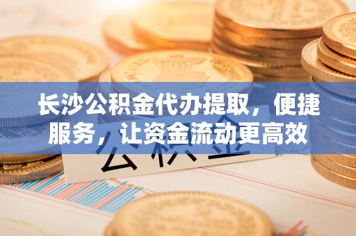 平顶山长沙公积金代办提取，便捷服务，让资金流动更高效