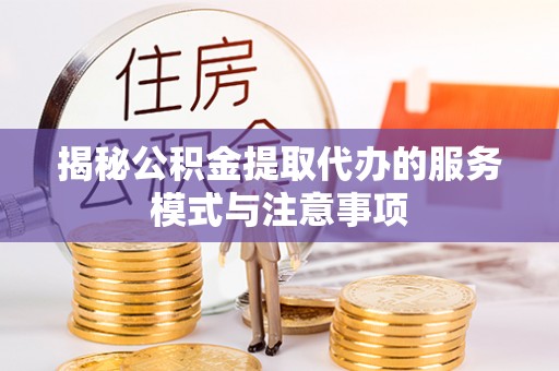 平顶山揭秘公积金提取代办的服务模式与注意事项