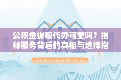 平顶山公积金提取代办可靠吗？揭秘服务背后的真相与选择指南