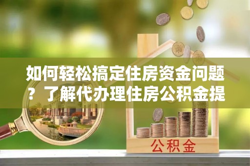 平顶山如何轻松搞定住房资金问题？了解代办理住房公积金提取的全流程