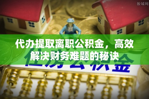 平顶山代办提取离职公积金，高效解决财务难题的秘诀